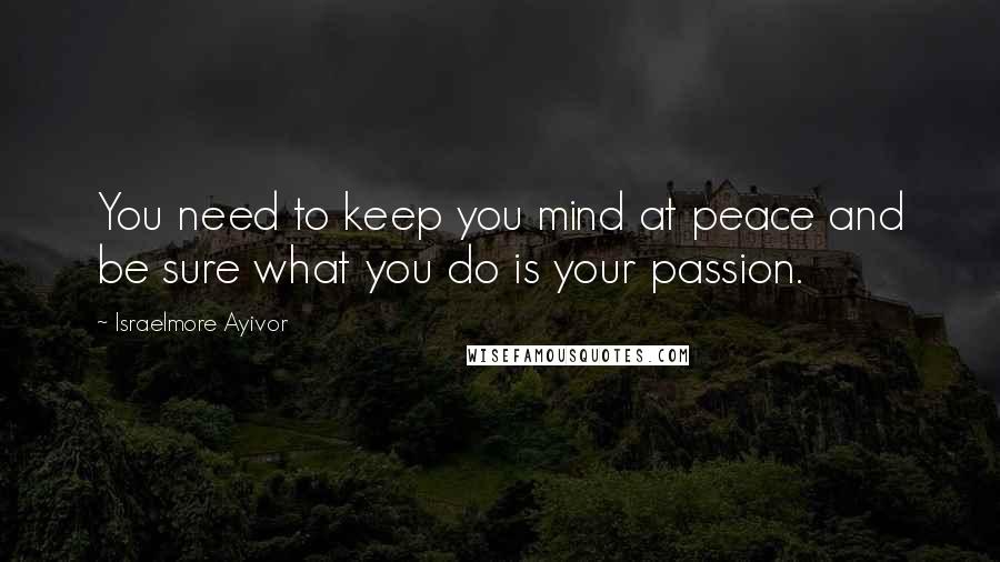 Israelmore Ayivor Quotes: You need to keep you mind at peace and be sure what you do is your passion.