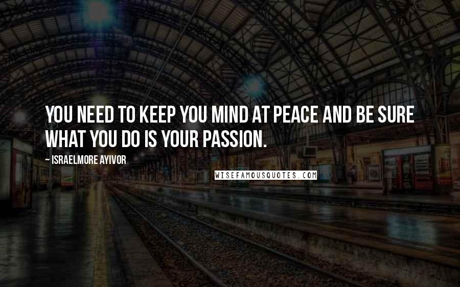 Israelmore Ayivor Quotes: You need to keep you mind at peace and be sure what you do is your passion.