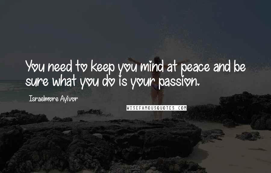 Israelmore Ayivor Quotes: You need to keep you mind at peace and be sure what you do is your passion.