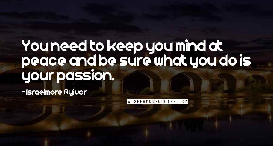 Israelmore Ayivor Quotes: You need to keep you mind at peace and be sure what you do is your passion.