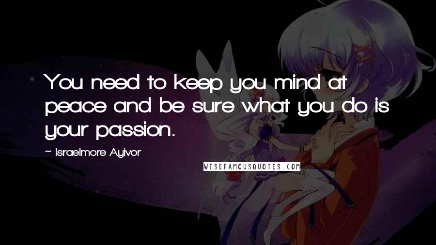 Israelmore Ayivor Quotes: You need to keep you mind at peace and be sure what you do is your passion.