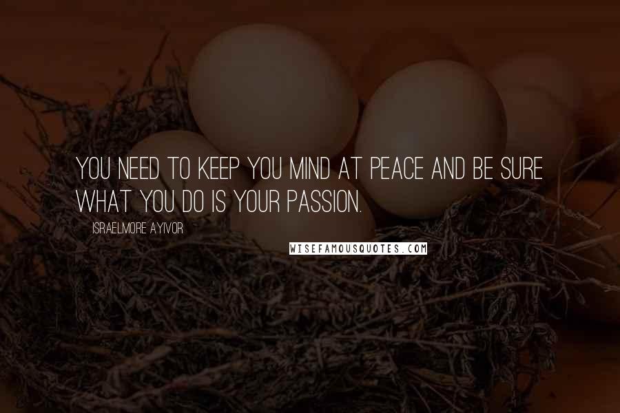 Israelmore Ayivor Quotes: You need to keep you mind at peace and be sure what you do is your passion.