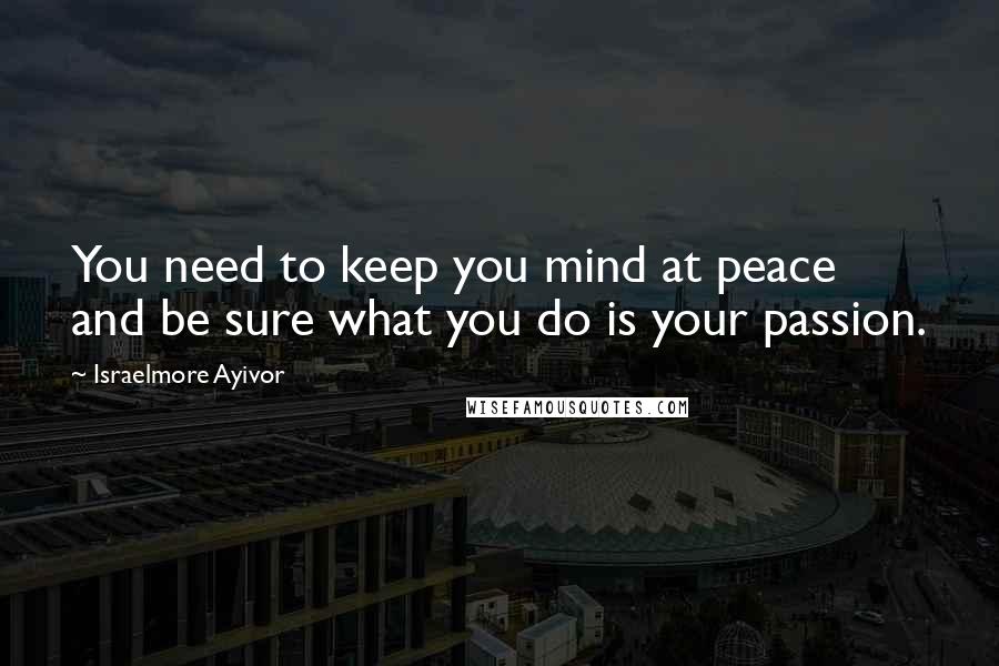 Israelmore Ayivor Quotes: You need to keep you mind at peace and be sure what you do is your passion.