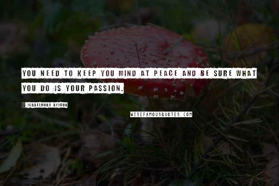 Israelmore Ayivor Quotes: You need to keep you mind at peace and be sure what you do is your passion.