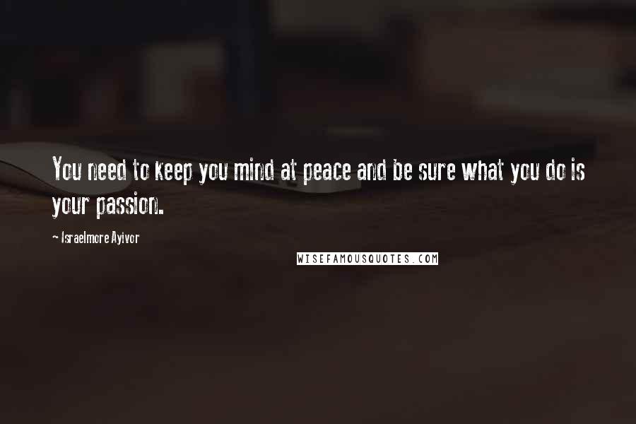 Israelmore Ayivor Quotes: You need to keep you mind at peace and be sure what you do is your passion.
