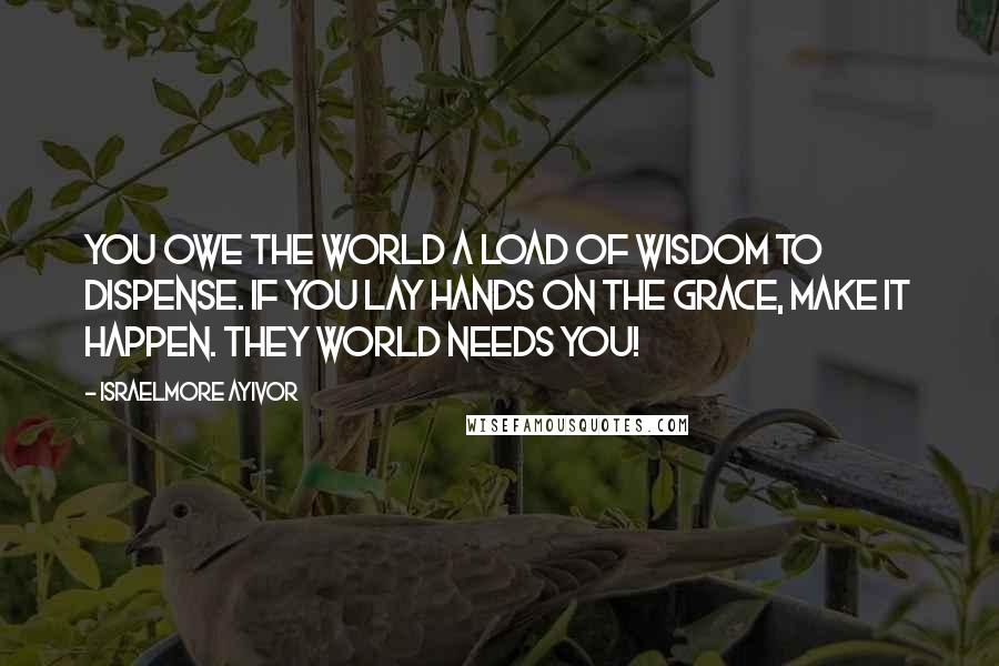 Israelmore Ayivor Quotes: You owe the world a load of wisdom to dispense. If you lay hands on the grace, make it happen. They world needs you!