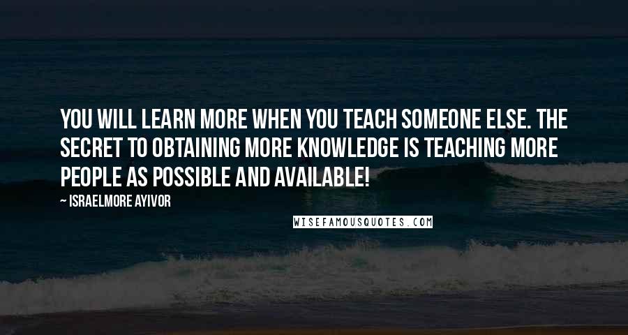 Israelmore Ayivor Quotes: You will learn more when you teach someone else. The secret to obtaining more knowledge is teaching more people as possible and available!