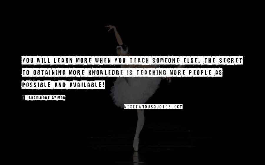 Israelmore Ayivor Quotes: You will learn more when you teach someone else. The secret to obtaining more knowledge is teaching more people as possible and available!