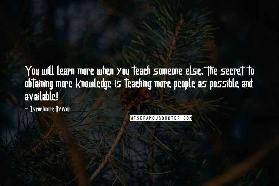 Israelmore Ayivor Quotes: You will learn more when you teach someone else. The secret to obtaining more knowledge is teaching more people as possible and available!