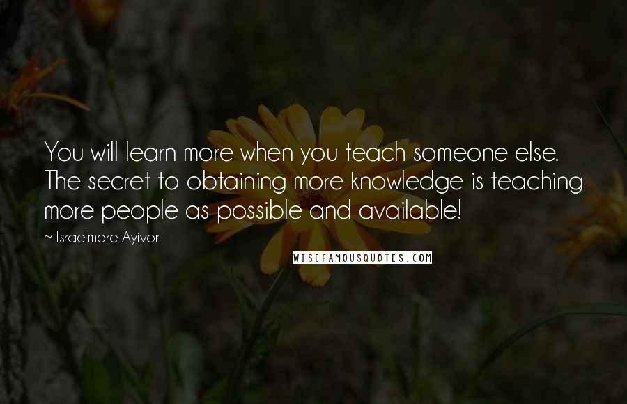 Israelmore Ayivor Quotes: You will learn more when you teach someone else. The secret to obtaining more knowledge is teaching more people as possible and available!