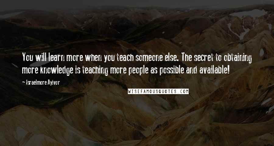 Israelmore Ayivor Quotes: You will learn more when you teach someone else. The secret to obtaining more knowledge is teaching more people as possible and available!