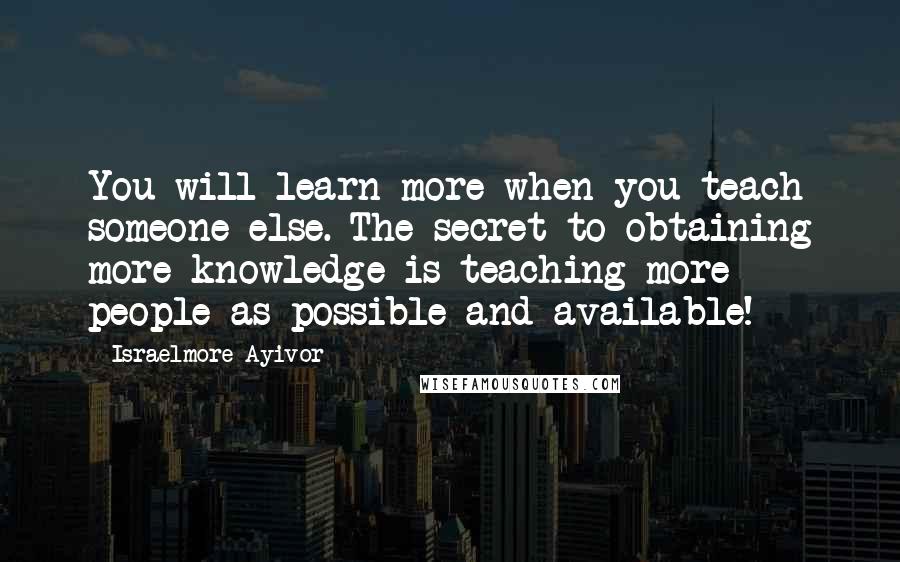 Israelmore Ayivor Quotes: You will learn more when you teach someone else. The secret to obtaining more knowledge is teaching more people as possible and available!