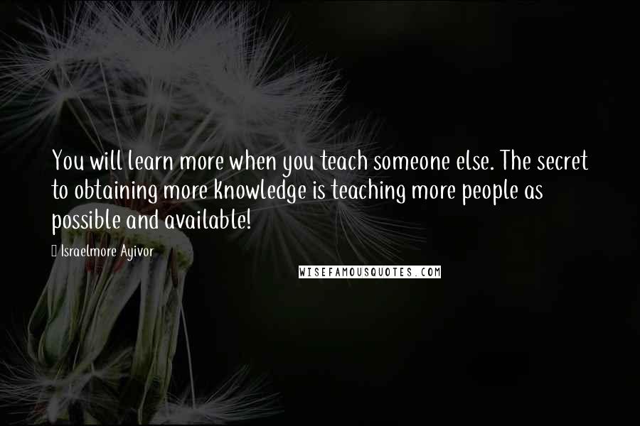 Israelmore Ayivor Quotes: You will learn more when you teach someone else. The secret to obtaining more knowledge is teaching more people as possible and available!