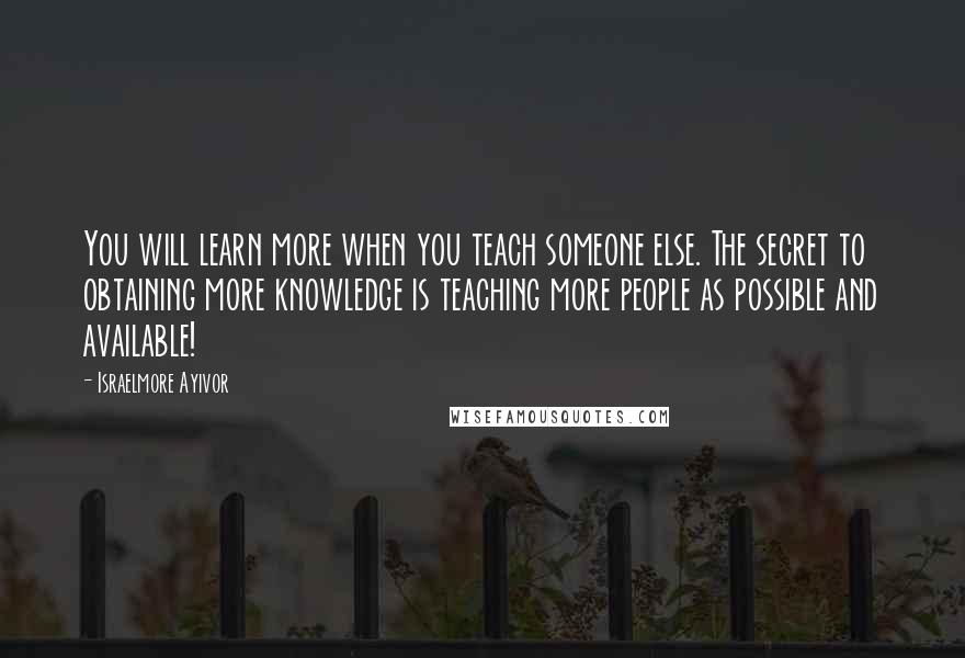 Israelmore Ayivor Quotes: You will learn more when you teach someone else. The secret to obtaining more knowledge is teaching more people as possible and available!