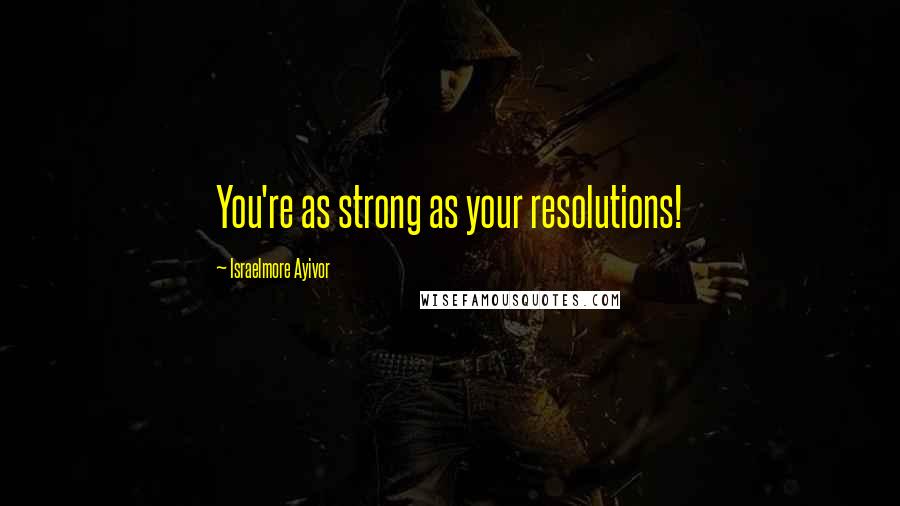 Israelmore Ayivor Quotes: You're as strong as your resolutions!