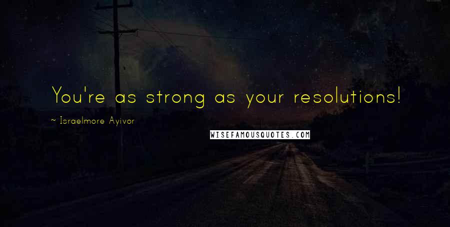 Israelmore Ayivor Quotes: You're as strong as your resolutions!