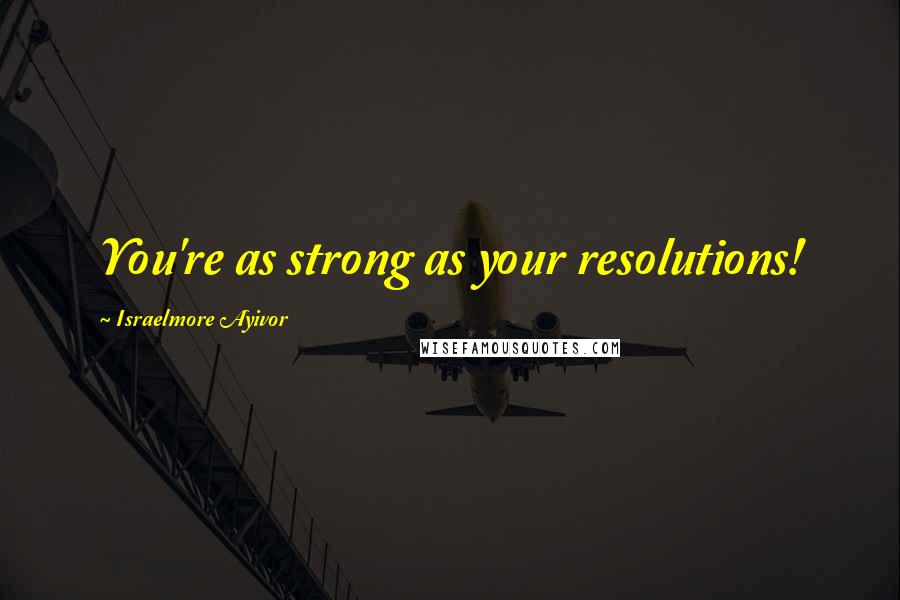 Israelmore Ayivor Quotes: You're as strong as your resolutions!