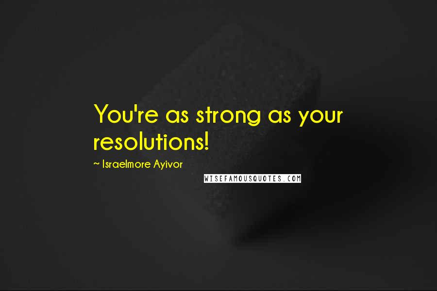 Israelmore Ayivor Quotes: You're as strong as your resolutions!