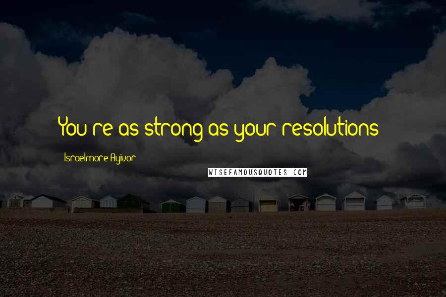 Israelmore Ayivor Quotes: You're as strong as your resolutions!