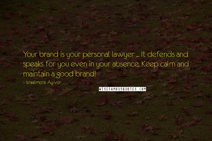 Israelmore Ayivor Quotes: Your brand is your personal lawyer ... It defends and speaks for you even in your absence. Keep calm and maintain a good brand!