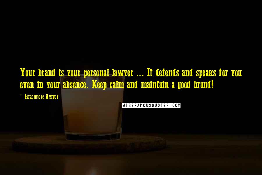 Israelmore Ayivor Quotes: Your brand is your personal lawyer ... It defends and speaks for you even in your absence. Keep calm and maintain a good brand!
