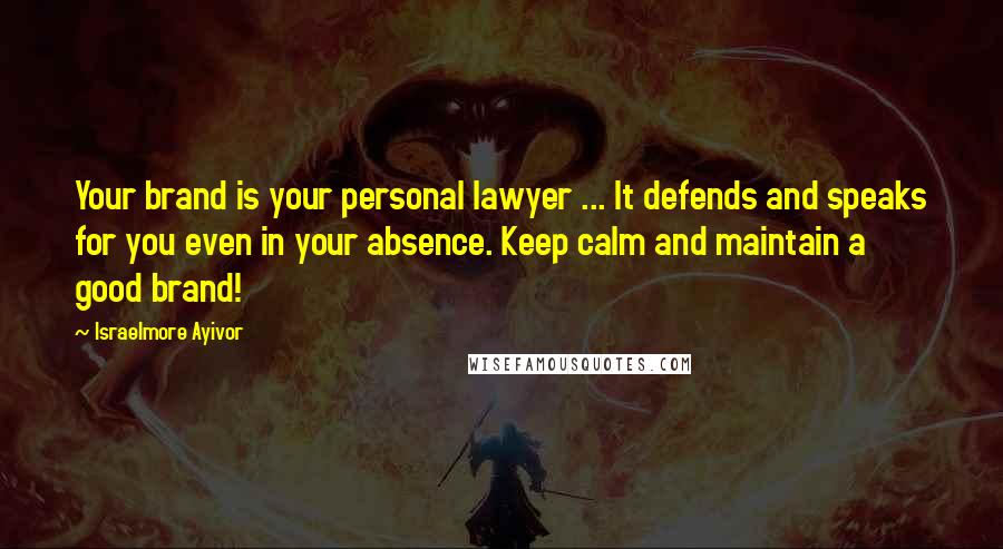 Israelmore Ayivor Quotes: Your brand is your personal lawyer ... It defends and speaks for you even in your absence. Keep calm and maintain a good brand!