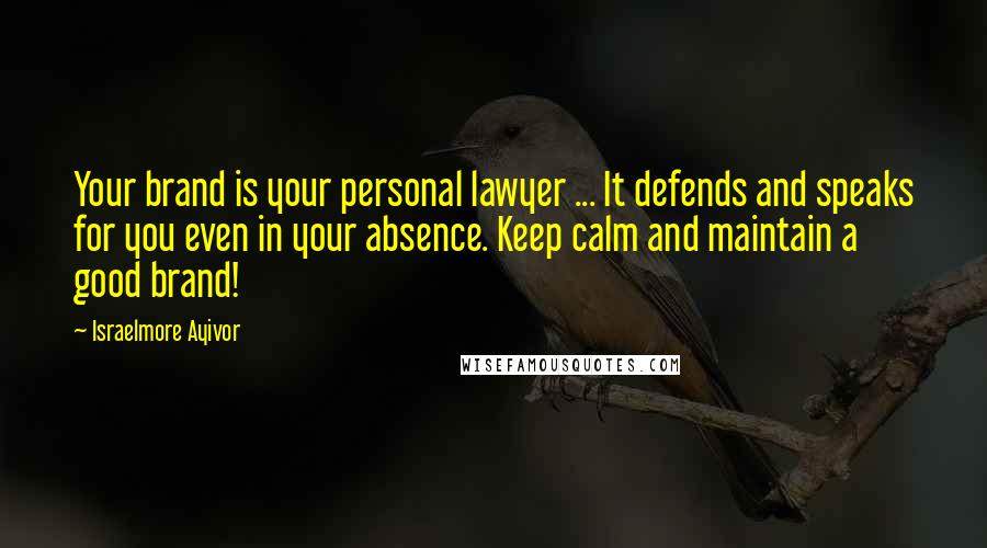 Israelmore Ayivor Quotes: Your brand is your personal lawyer ... It defends and speaks for you even in your absence. Keep calm and maintain a good brand!