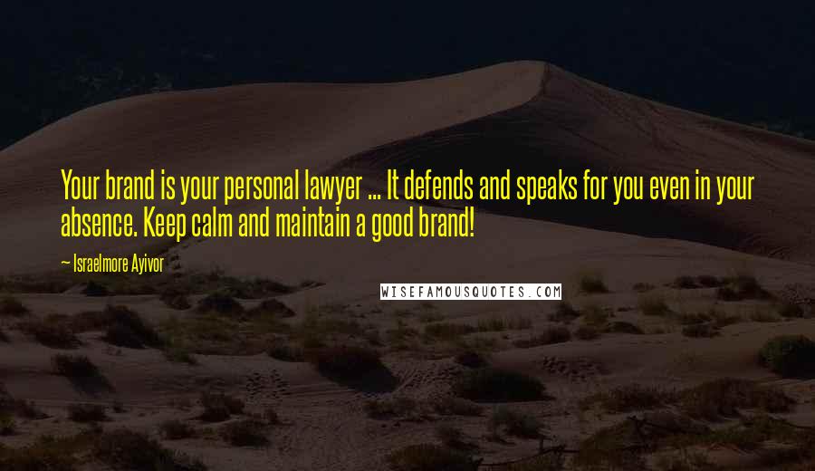 Israelmore Ayivor Quotes: Your brand is your personal lawyer ... It defends and speaks for you even in your absence. Keep calm and maintain a good brand!