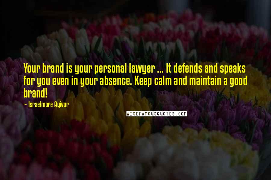 Israelmore Ayivor Quotes: Your brand is your personal lawyer ... It defends and speaks for you even in your absence. Keep calm and maintain a good brand!