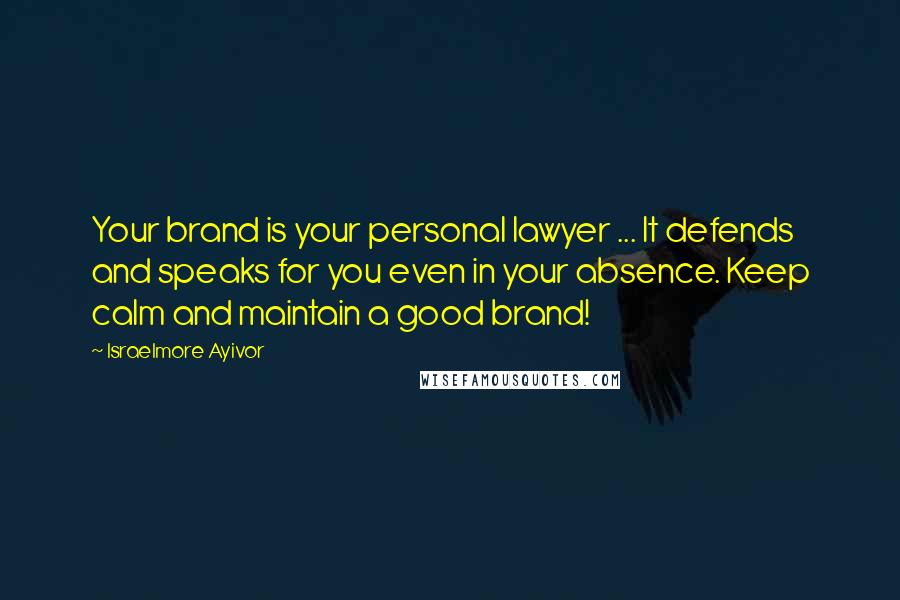 Israelmore Ayivor Quotes: Your brand is your personal lawyer ... It defends and speaks for you even in your absence. Keep calm and maintain a good brand!