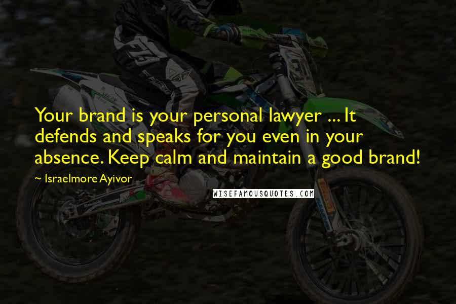 Israelmore Ayivor Quotes: Your brand is your personal lawyer ... It defends and speaks for you even in your absence. Keep calm and maintain a good brand!