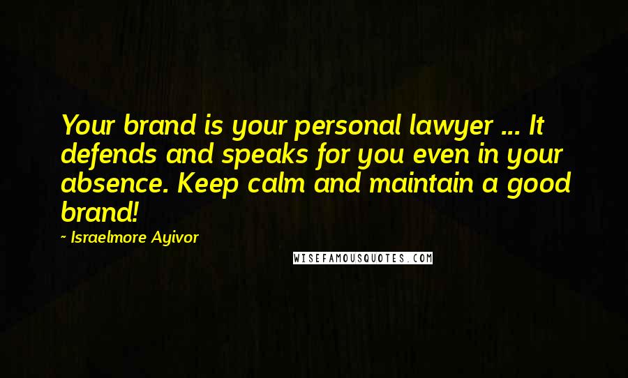 Israelmore Ayivor Quotes: Your brand is your personal lawyer ... It defends and speaks for you even in your absence. Keep calm and maintain a good brand!