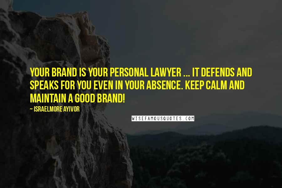 Israelmore Ayivor Quotes: Your brand is your personal lawyer ... It defends and speaks for you even in your absence. Keep calm and maintain a good brand!