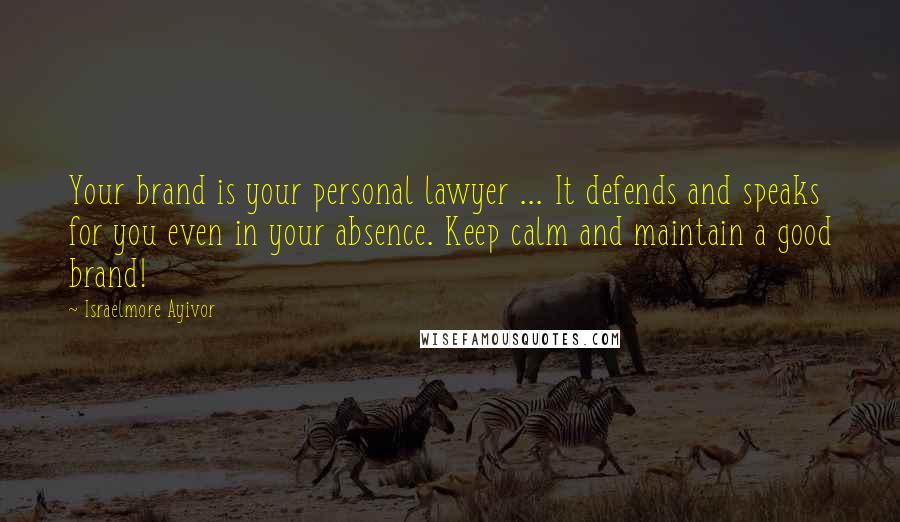 Israelmore Ayivor Quotes: Your brand is your personal lawyer ... It defends and speaks for you even in your absence. Keep calm and maintain a good brand!