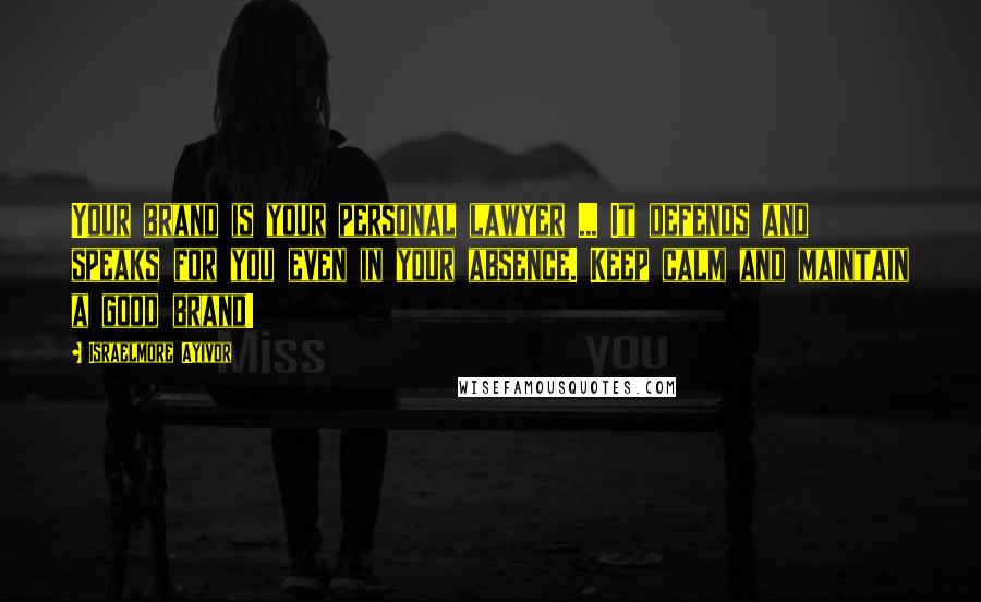 Israelmore Ayivor Quotes: Your brand is your personal lawyer ... It defends and speaks for you even in your absence. Keep calm and maintain a good brand!