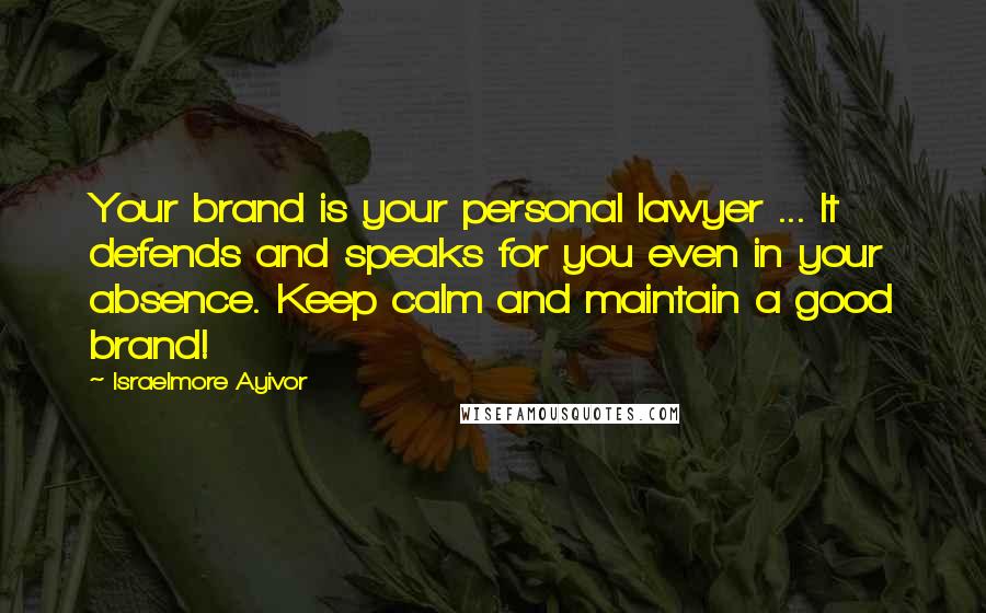 Israelmore Ayivor Quotes: Your brand is your personal lawyer ... It defends and speaks for you even in your absence. Keep calm and maintain a good brand!