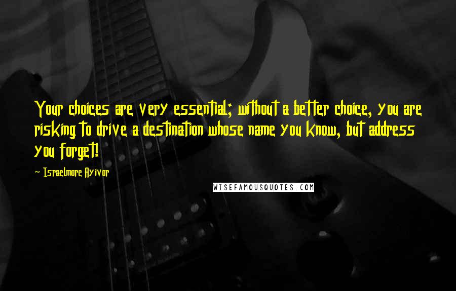 Israelmore Ayivor Quotes: Your choices are very essential; without a better choice, you are risking to drive a destination whose name you know, but address you forget!