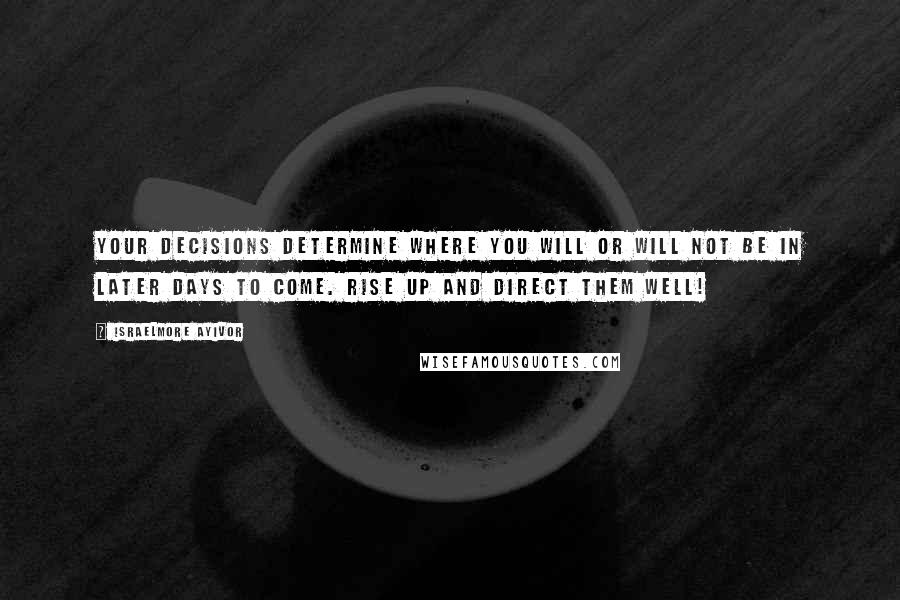 Israelmore Ayivor Quotes: Your decisions determine where you will or will not be in later days to come. Rise up and direct them well!
