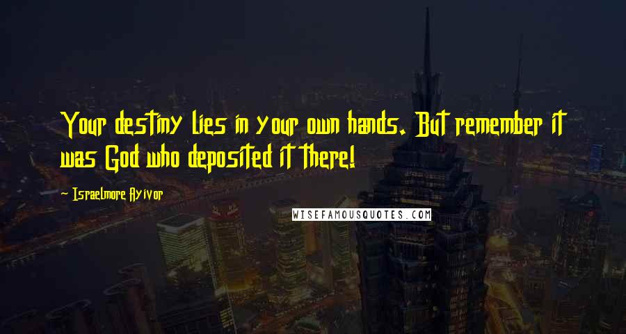 Israelmore Ayivor Quotes: Your destiny lies in your own hands. But remember it was God who deposited it there!