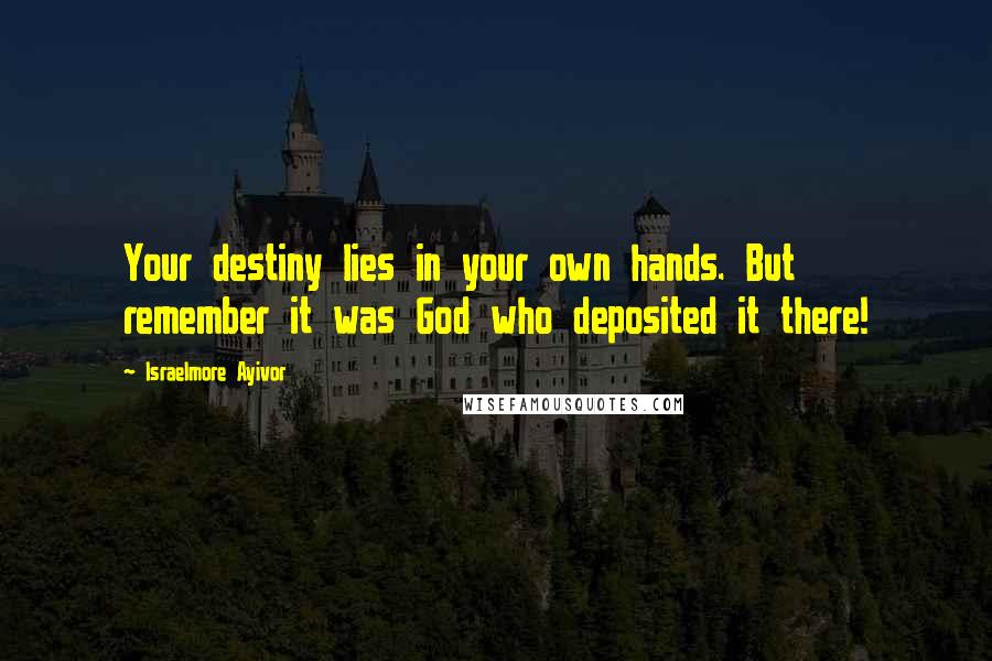 Israelmore Ayivor Quotes: Your destiny lies in your own hands. But remember it was God who deposited it there!