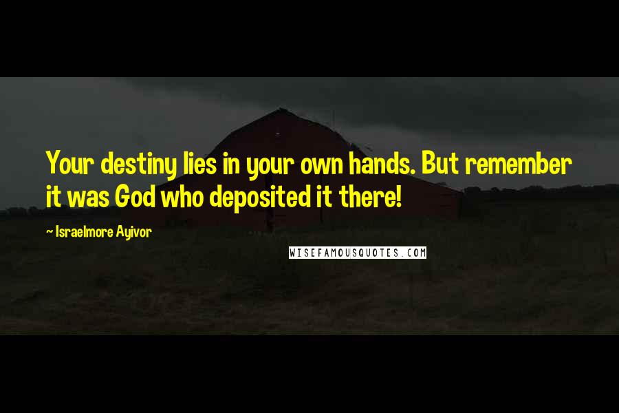 Israelmore Ayivor Quotes: Your destiny lies in your own hands. But remember it was God who deposited it there!