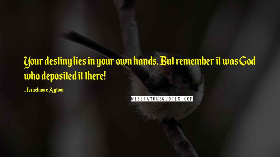 Israelmore Ayivor Quotes: Your destiny lies in your own hands. But remember it was God who deposited it there!
