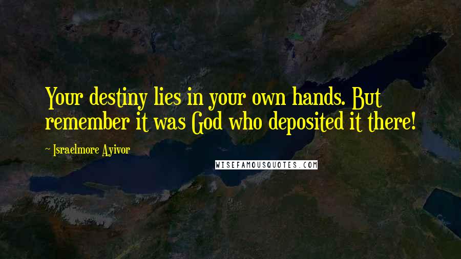 Israelmore Ayivor Quotes: Your destiny lies in your own hands. But remember it was God who deposited it there!
