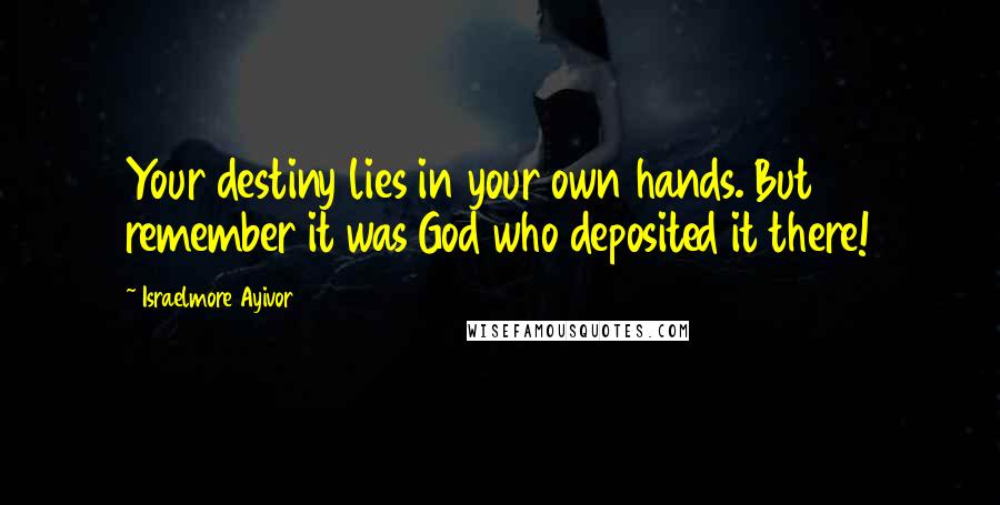 Israelmore Ayivor Quotes: Your destiny lies in your own hands. But remember it was God who deposited it there!