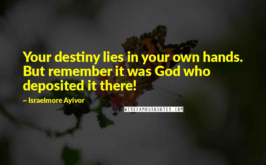 Israelmore Ayivor Quotes: Your destiny lies in your own hands. But remember it was God who deposited it there!