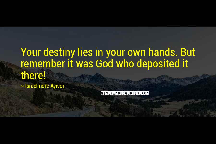 Israelmore Ayivor Quotes: Your destiny lies in your own hands. But remember it was God who deposited it there!