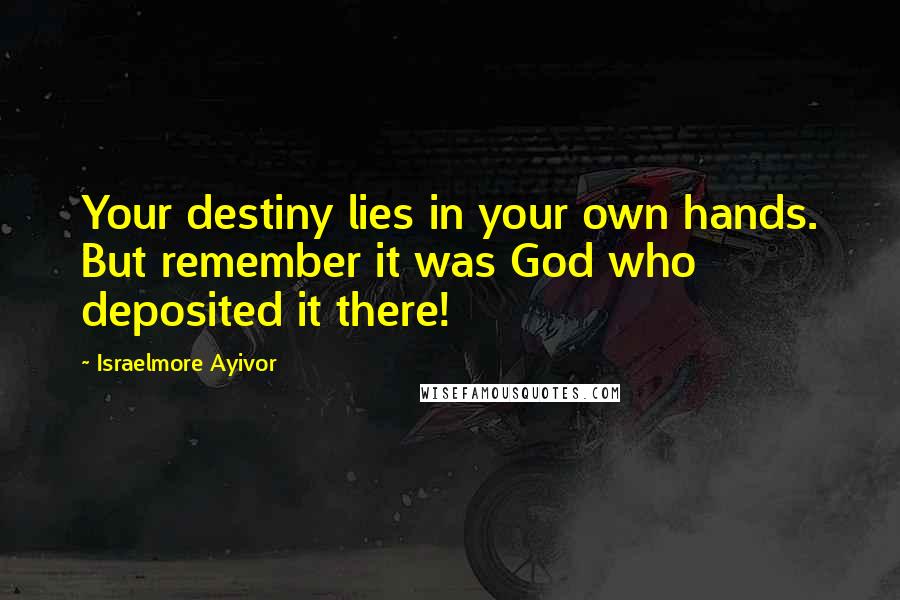 Israelmore Ayivor Quotes: Your destiny lies in your own hands. But remember it was God who deposited it there!