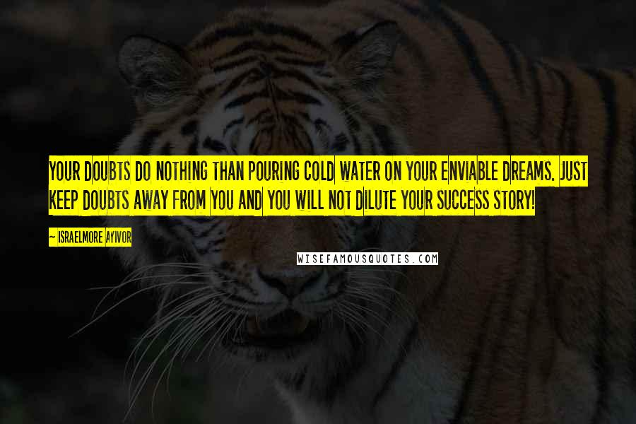 Israelmore Ayivor Quotes: Your doubts do nothing than pouring cold water on your enviable dreams. Just keep doubts away from you and you will not dilute your success story!