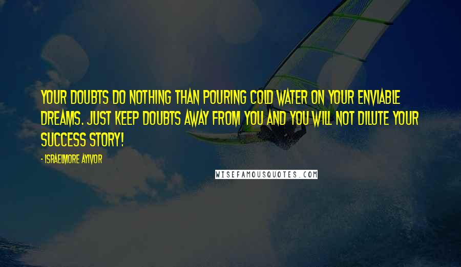 Israelmore Ayivor Quotes: Your doubts do nothing than pouring cold water on your enviable dreams. Just keep doubts away from you and you will not dilute your success story!