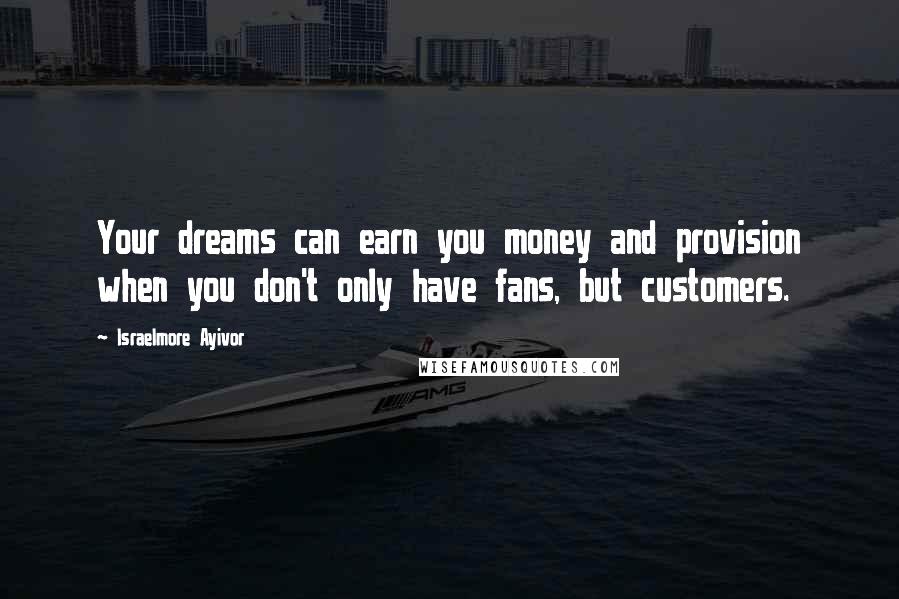 Israelmore Ayivor Quotes: Your dreams can earn you money and provision when you don't only have fans, but customers.